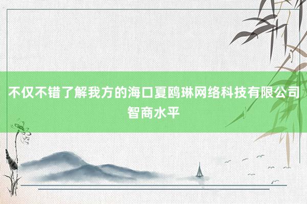 不仅不错了解我方的海口夏鸥琳网络科技有限公司智商水平