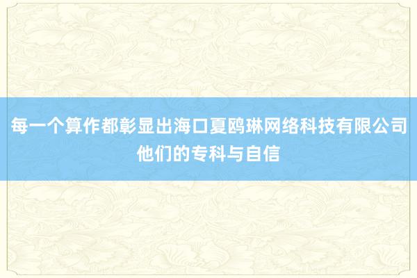 每一个算作都彰显出海口夏鸥琳网络科技有限公司他们的专科与自信