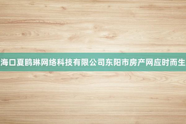海口夏鸥琳网络科技有限公司东阳市房产网应时而生