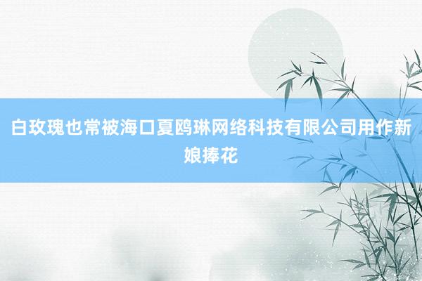 白玫瑰也常被海口夏鸥琳网络科技有限公司用作新娘捧花