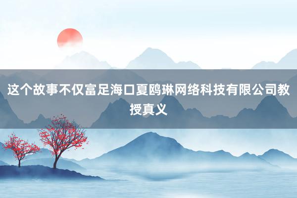 这个故事不仅富足海口夏鸥琳网络科技有限公司教授真义