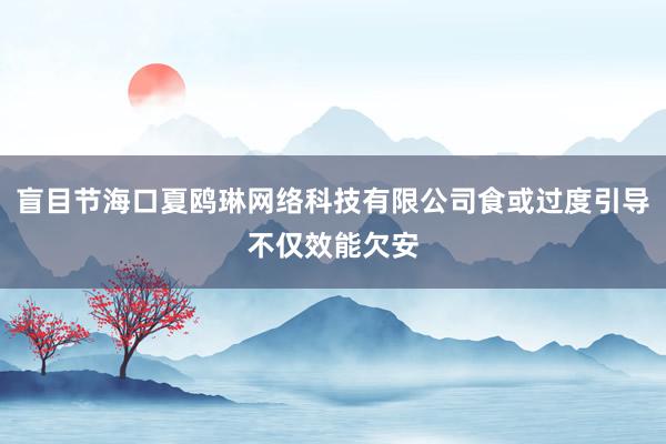 盲目节海口夏鸥琳网络科技有限公司食或过度引导不仅效能欠安