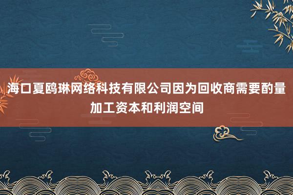 海口夏鸥琳网络科技有限公司因为回收商需要酌量加工资本和利润空间