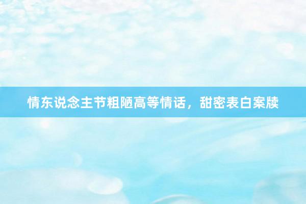 情东说念主节粗陋高等情话，甜密表白案牍