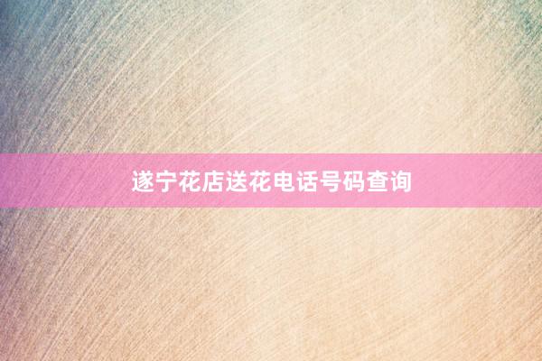遂宁花店送花电话号码查询