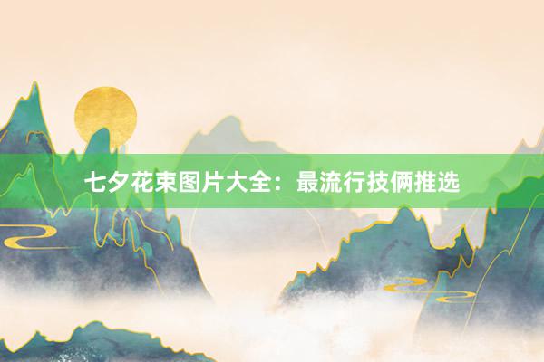 七夕花束图片大全：最流行技俩推选